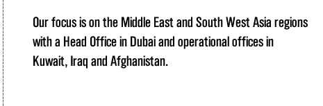 Our focus is on the Middle East and South West Asia regions with a Head Office in Dubai and operational offices in Kuwait, Iraq and Afghanistan.